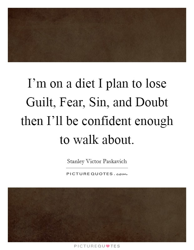 I'm on a diet I plan to lose Guilt, Fear, Sin, and Doubt then I'll be confident enough to walk about. Picture Quote #1