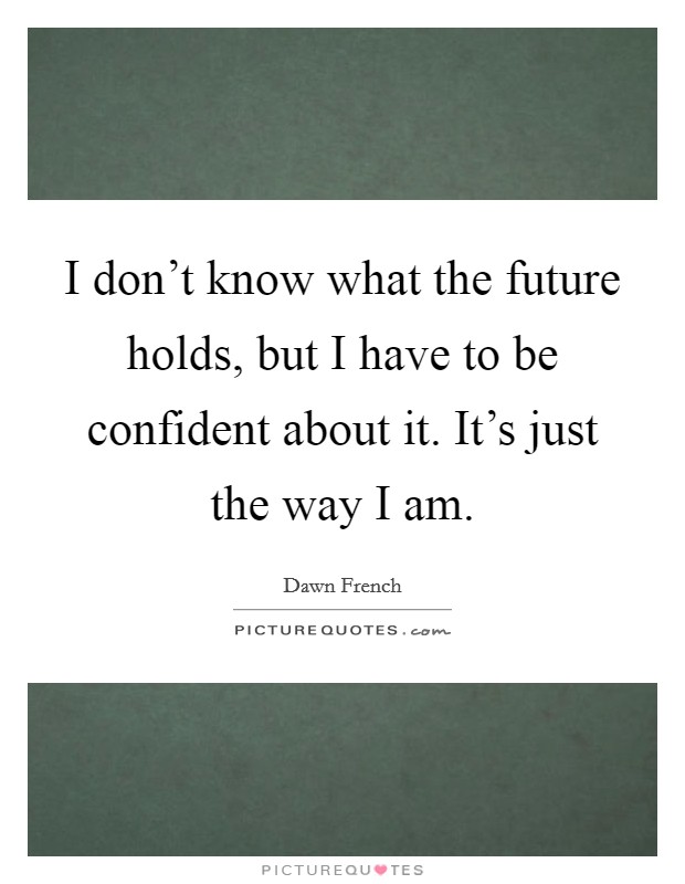 I don't know what the future holds, but I have to be confident about it. It's just the way I am. Picture Quote #1