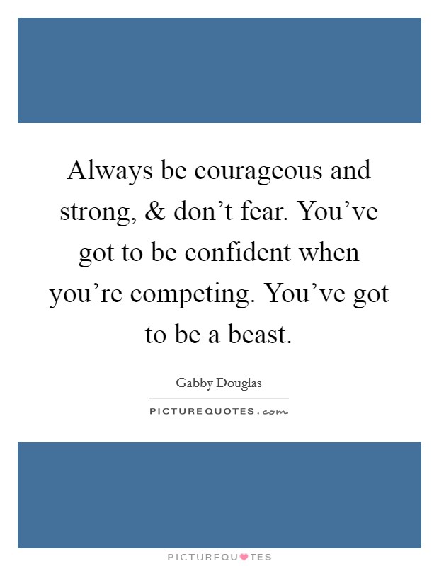 Always be courageous and strong, and don't fear. You've got to be confident when you're competing. You've got to be a beast. Picture Quote #1
