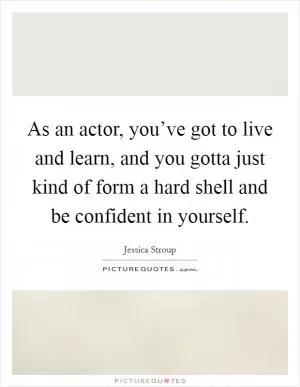 As an actor, you’ve got to live and learn, and you gotta just kind of form a hard shell and be confident in yourself Picture Quote #1
