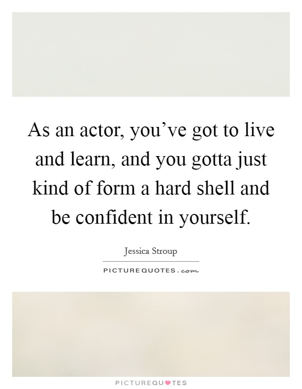 As an actor, you've got to live and learn, and you gotta just kind of form a hard shell and be confident in yourself. Picture Quote #1