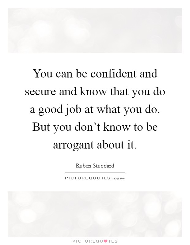 You can be confident and secure and know that you do a good job at what you do. But you don't know to be arrogant about it. Picture Quote #1