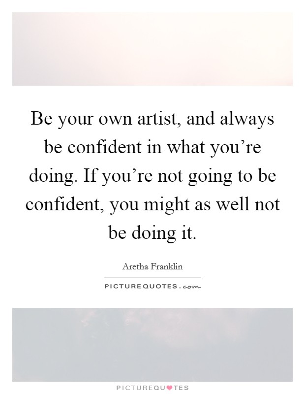 Be your own artist, and always be confident in what you're doing. If you're not going to be confident, you might as well not be doing it. Picture Quote #1