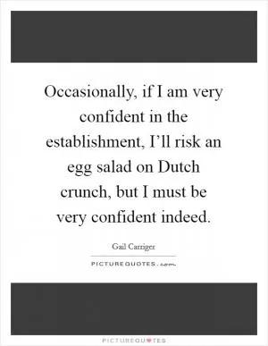 Occasionally, if I am very confident in the establishment, I’ll risk an egg salad on Dutch crunch, but I must be very confident indeed Picture Quote #1