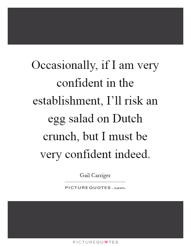 Occasionally, if I am very confident in the establishment, I'll risk an egg salad on Dutch crunch, but I must be very confident indeed. Picture Quote #1
