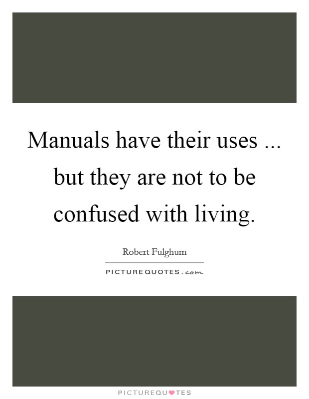 Manuals have their uses ... but they are not to be confused with living. Picture Quote #1