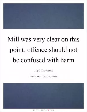 Mill was very clear on this point: offence should not be confused with harm Picture Quote #1