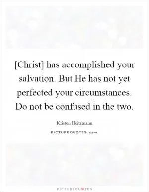 [Christ] has accomplished your salvation. But He has not yet perfected your circumstances. Do not be confused in the two Picture Quote #1
