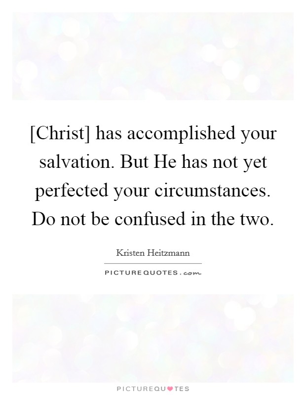 [Christ] has accomplished your salvation. But He has not yet perfected your circumstances. Do not be confused in the two. Picture Quote #1