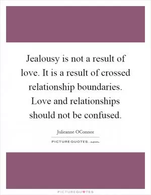 Jealousy is not a result of love. It is a result of crossed relationship boundaries. Love and relationships should not be confused Picture Quote #1