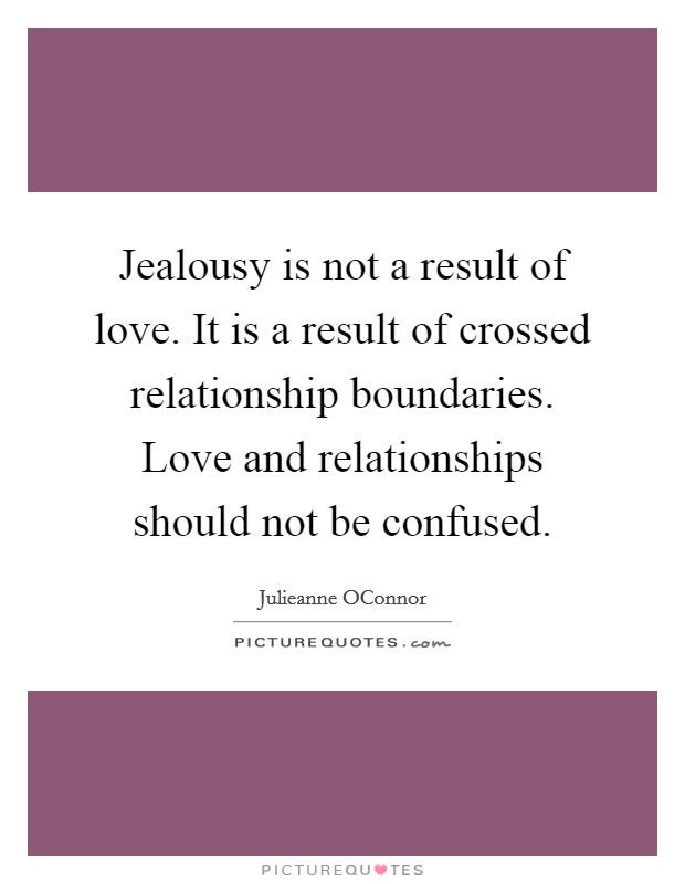 Jealousy is not a result of love. It is a result of crossed relationship boundaries. Love and relationships should not be confused. Picture Quote #1