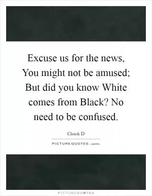 Excuse us for the news, You might not be amused; But did you know White comes from Black? No need to be confused Picture Quote #1