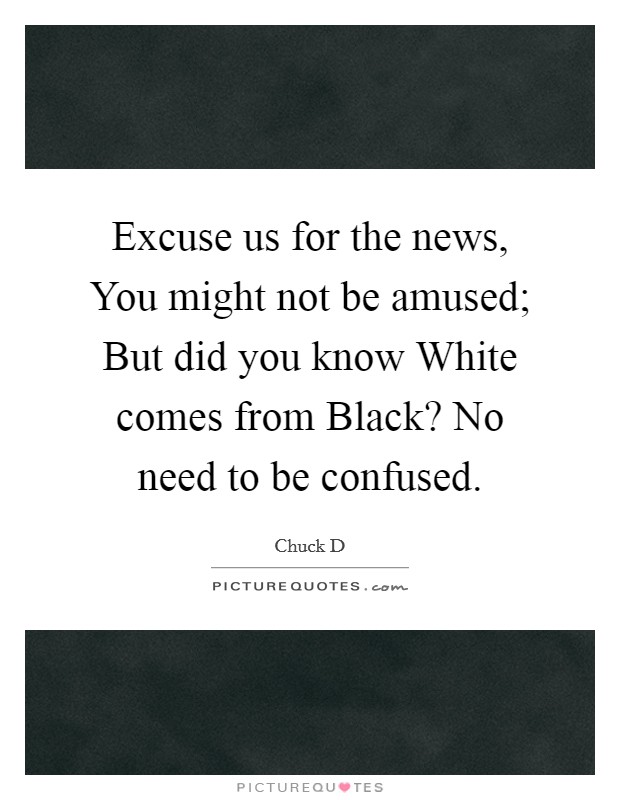 Excuse us for the news, You might not be amused; But did you know White comes from Black? No need to be confused. Picture Quote #1