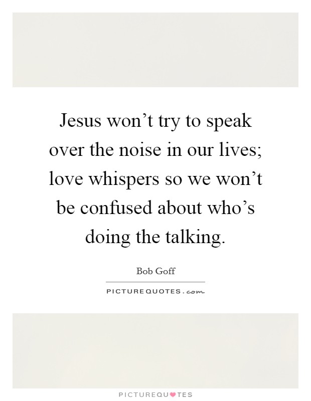 Jesus won't try to speak over the noise in our lives; love whispers so we won't be confused about who's doing the talking. Picture Quote #1