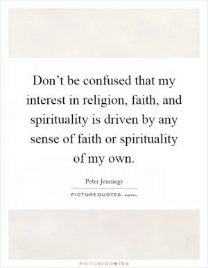 Don’t be confused that my interest in religion, faith, and spirituality is driven by any sense of faith or spirituality of my own Picture Quote #1