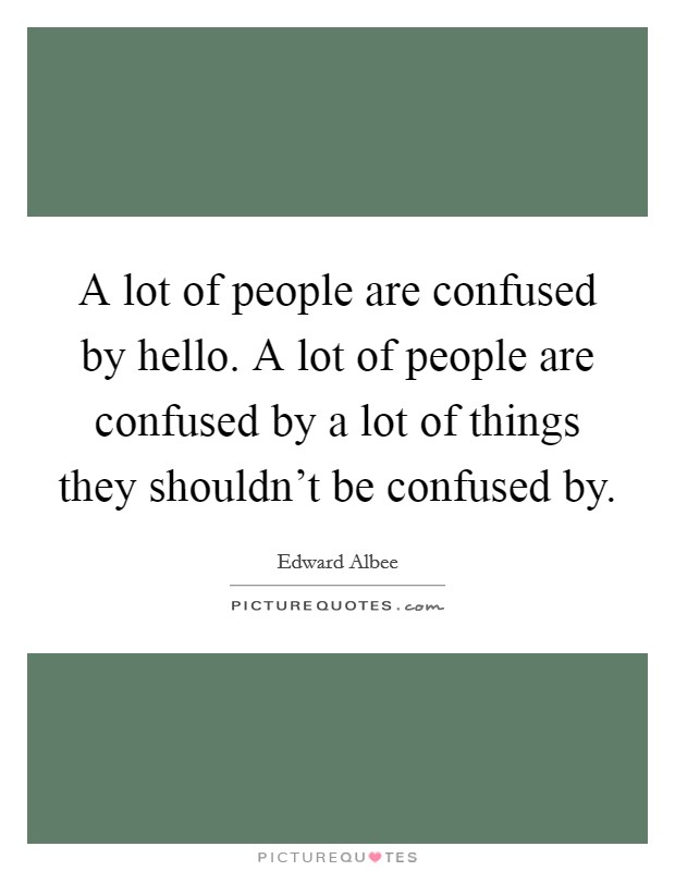 A lot of people are confused by hello. A lot of people are confused by a lot of things they shouldn't be confused by. Picture Quote #1