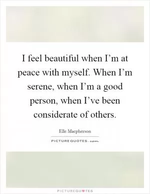 I feel beautiful when I’m at peace with myself. When I’m serene, when I’m a good person, when I’ve been considerate of others Picture Quote #1