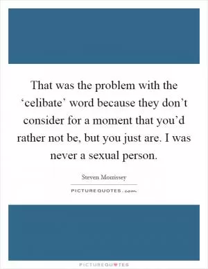 That was the problem with the ‘celibate’ word because they don’t consider for a moment that you’d rather not be, but you just are. I was never a sexual person Picture Quote #1