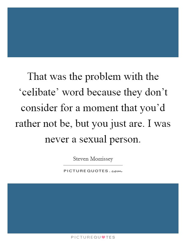 That was the problem with the ‘celibate' word because they don't consider for a moment that you'd rather not be, but you just are. I was never a sexual person. Picture Quote #1