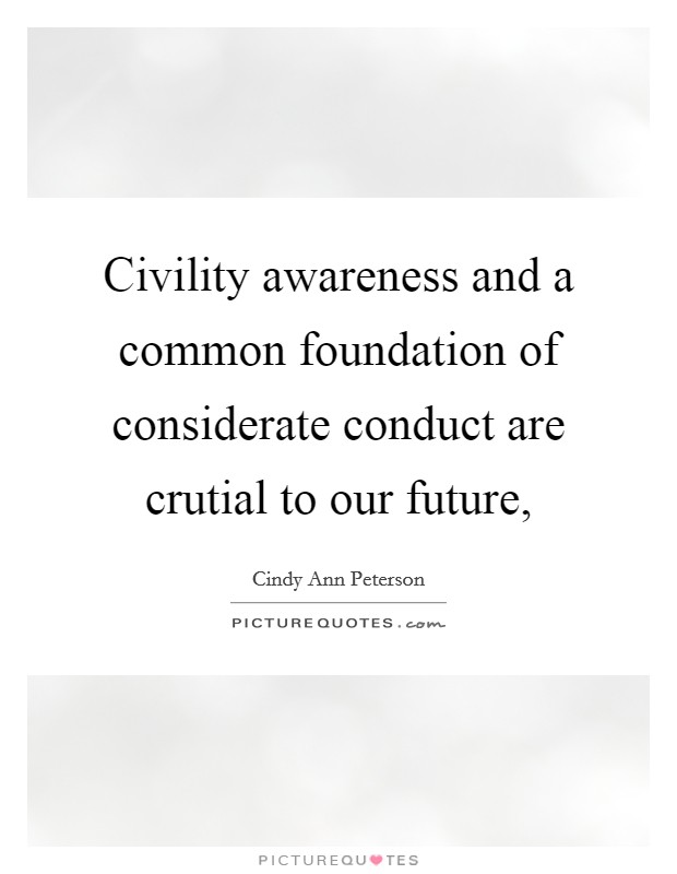 Civility awareness and a common foundation of considerate conduct are crutial to our future, Picture Quote #1