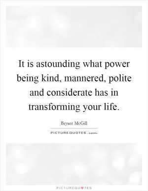 It is astounding what power being kind, mannered, polite and considerate has in transforming your life Picture Quote #1
