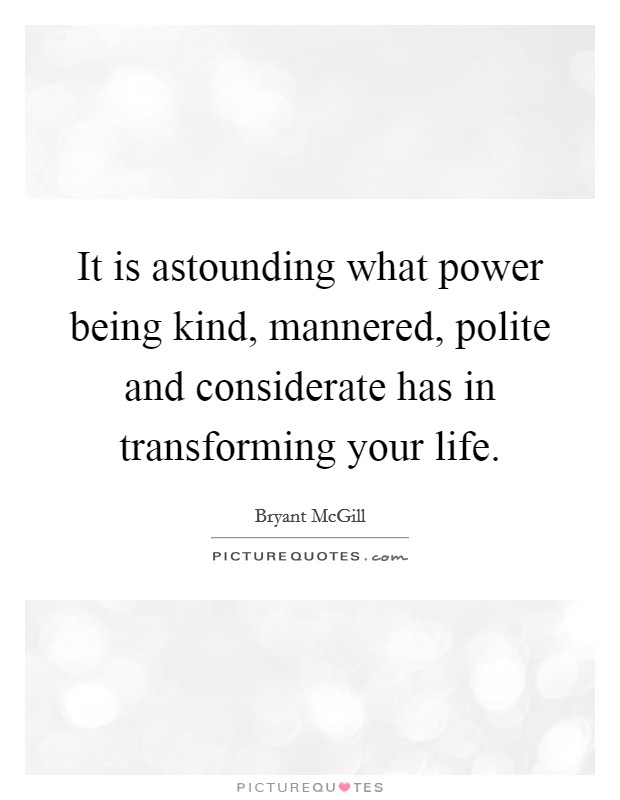 It is astounding what power being kind, mannered, polite and considerate has in transforming your life. Picture Quote #1