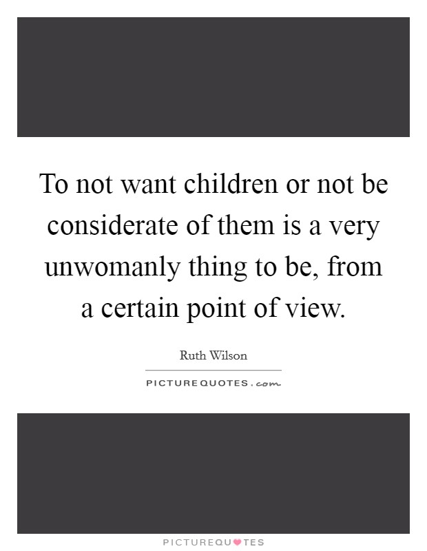 To not want children or not be considerate of them is a very unwomanly thing to be, from a certain point of view Picture Quote #1
