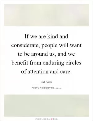 If we are kind and considerate, people will want to be around us, and we benefit from enduring circles of attention and care Picture Quote #1