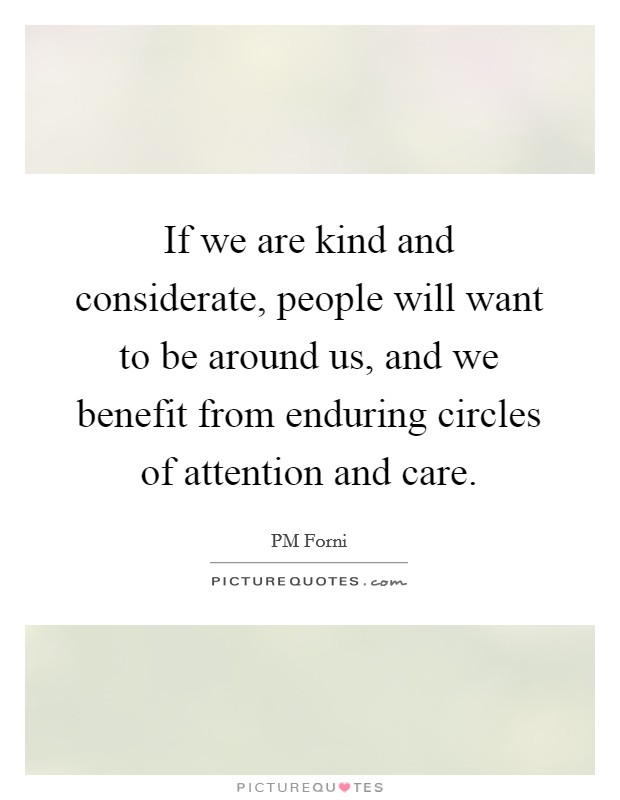 If we are kind and considerate, people will want to be around us, and we benefit from enduring circles of attention and care. Picture Quote #1