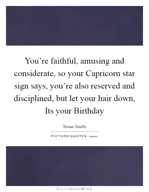 You’re faithful, amusing and considerate, so your Capricorn star sign says, you’re also reserved and disciplined, but let your hair down, Its your Birthday Picture Quote #1
