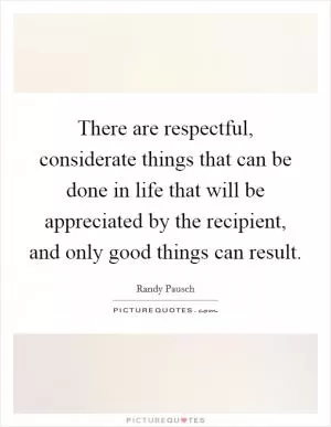 There are respectful, considerate things that can be done in life that will be appreciated by the recipient, and only good things can result Picture Quote #1