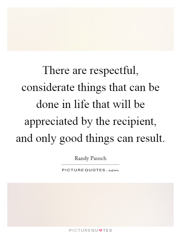 There are respectful, considerate things that can be done in life that will be appreciated by the recipient, and only good things can result. Picture Quote #1