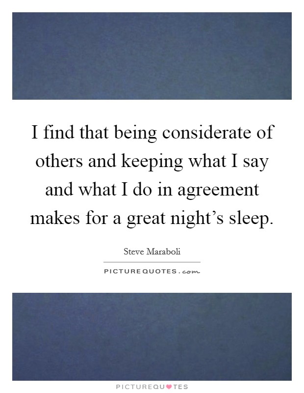 I find that being considerate of others and keeping what I say and what I do in agreement makes for a great night's sleep. Picture Quote #1