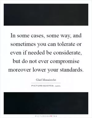In some cases, some way, and sometimes you can tolerate or even if needed be considerate, but do not ever compromise moreover lower your standards Picture Quote #1