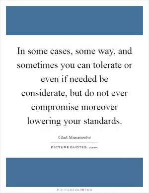 In some cases, some way, and sometimes you can tolerate or even if needed be considerate, but do not ever compromise moreover lowering your standards Picture Quote #1