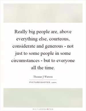 Really big people are, above everything else, courteous, considerate and generous - not just to some people in some circumstances - but to everyone all the time Picture Quote #1