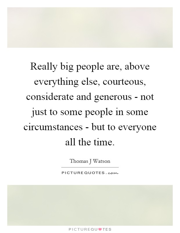 Really big people are, above everything else, courteous, considerate and generous - not just to some people in some circumstances - but to everyone all the time. Picture Quote #1