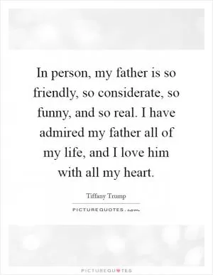 In person, my father is so friendly, so considerate, so funny, and so real. I have admired my father all of my life, and I love him with all my heart Picture Quote #1