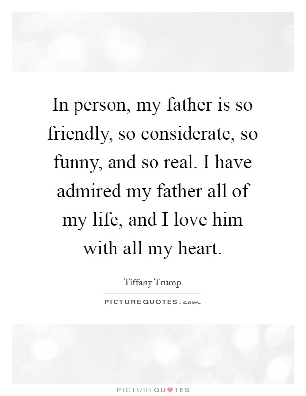In person, my father is so friendly, so considerate, so funny, and so real. I have admired my father all of my life, and I love him with all my heart. Picture Quote #1