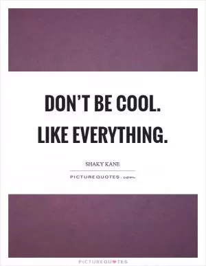 Don’t be cool. Like everything Picture Quote #1