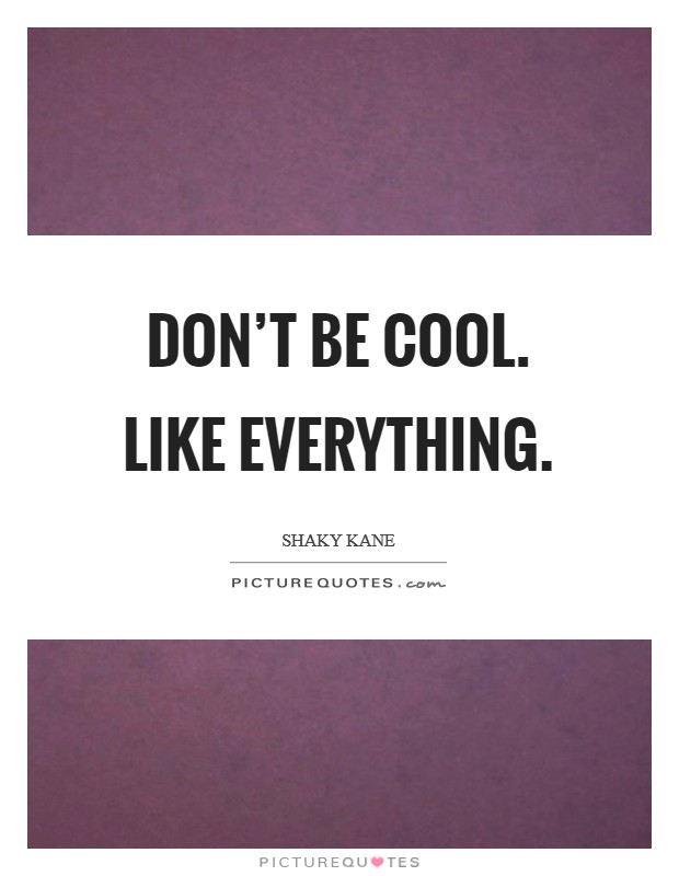 Don't be cool. Like everything. Picture Quote #1