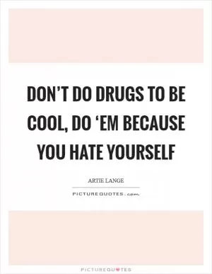 Don’t do drugs to be cool, do ‘em because you hate yourself Picture Quote #1