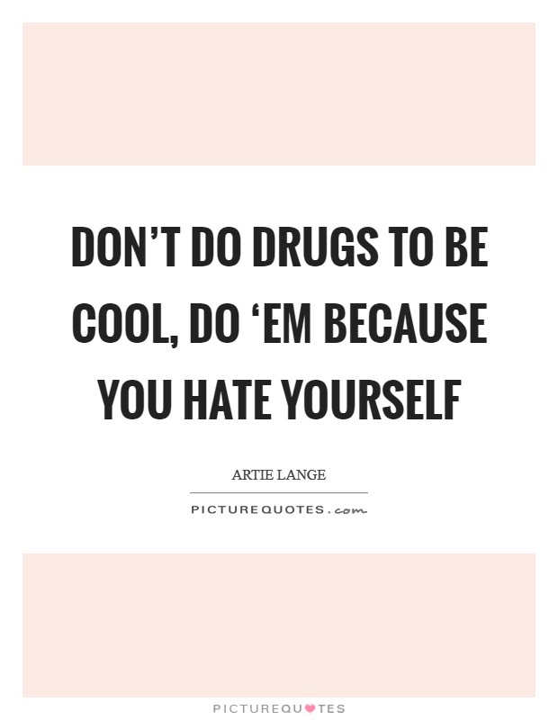 Don't do drugs to be cool, do ‘em because you hate yourself Picture Quote #1
