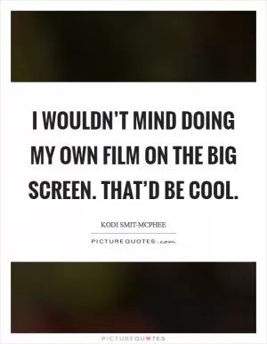 I wouldn’t mind doing my own film on the big screen. That’d be cool Picture Quote #1