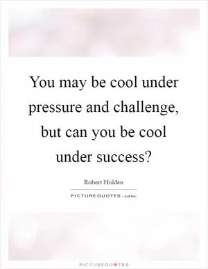 You may be cool under pressure and challenge, but can you be cool under success? Picture Quote #1
