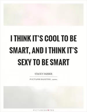 I think it’s cool to be smart, and I think it’s sexy to be smart Picture Quote #1