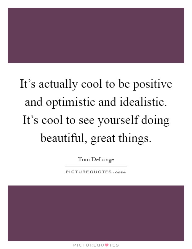 It's actually cool to be positive and optimistic and idealistic. It's cool to see yourself doing beautiful, great things. Picture Quote #1