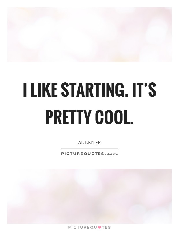 I like starting. It's pretty cool. Picture Quote #1
