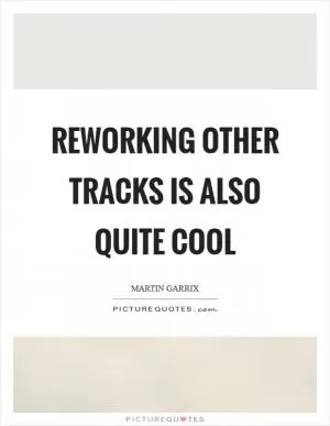 Reworking other tracks is also quite cool Picture Quote #1