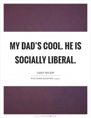 My dad’s cool. He is socially liberal Picture Quote #1